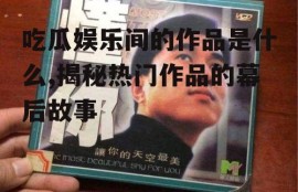 吃瓜娱乐间的作品是什么,揭秘热门作品的幕后故事