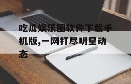 吃瓜娱乐圈软件下载手机版,一网打尽明星动态