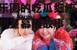 娱乐圈的吃瓜细统,揭秘明星幕后故事