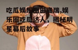 吃瓜娱乐圈田嘉瑞,娱乐圈吃瓜达人，揭秘明星幕后故事