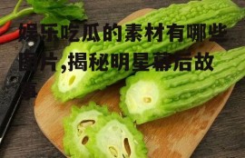 娱乐吃瓜的素材有哪些图片,揭秘明星幕后故事