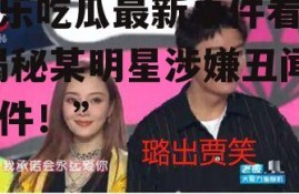 娱乐吃瓜最新事件看谁,揭秘某明星涉嫌丑闻事件！”