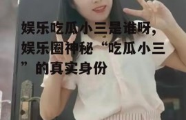 娱乐吃瓜小三是谁呀,娱乐圈神秘“吃瓜小三”的真实身份