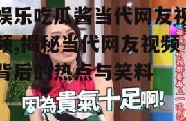 娱乐吃瓜酱当代网友视频,揭秘当代网友视频背后的热点与笑料