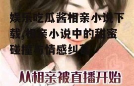 娱乐吃瓜酱相亲小说下载,相亲小说中的甜蜜碰撞与情感纠葛