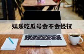 娱乐吃瓜号会不会侵权