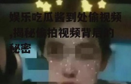 娱乐吃瓜酱到处偷视频,揭秘偷拍视频背后的秘密