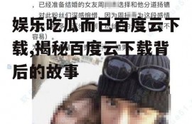 娱乐吃瓜而已百度云下载,揭秘百度云下载背后的故事