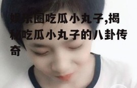 娱乐圈吃瓜小丸子,揭秘吃瓜小丸子的八卦传奇