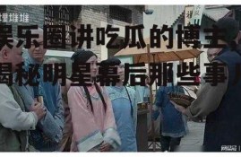 娱乐圈讲吃瓜的博主,揭秘明星幕后那些事儿