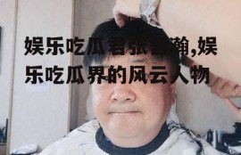 娱乐吃瓜君张哲瀚,娱乐吃瓜界的风云人物
