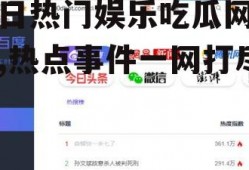 每日热门娱乐吃瓜网站名,热点事件一网打尽！