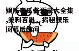 娱乐吃瓜酱语录大全集,笑料百出，揭秘娱乐圈幕后趣闻