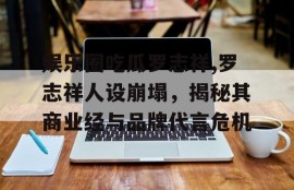 娱乐圈吃瓜罗志祥,罗志祥人设崩塌，揭秘其商业经与品牌代言危机
