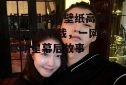 娱乐圈吃瓜壁纸高清下载,高清下载，一网打尽明星幕后故事
