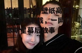 娱乐圈吃瓜壁纸高清下载,高清下载，一网打尽明星幕后故事