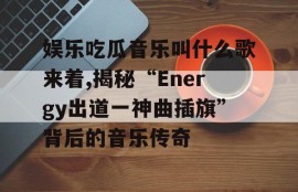 娱乐吃瓜音乐叫什么歌来着,揭秘“Energy出道一神曲插旗”背后的音乐传奇