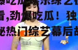 劲爆吃瓜娱乐综艺在线观看,劲爆吃瓜！独家揭秘热门综艺幕后故事