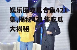 娱乐圈吃瓜合集421集,揭秘421集吃瓜大揭秘