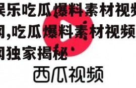 娱乐吃瓜爆料素材视频网,吃瓜爆料素材视频网独家揭秘