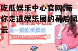 吃瓜娱乐中心官网,带你走进娱乐圈的幕后风云