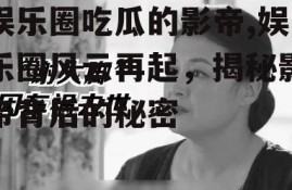 娱乐圈吃瓜的影帝,娱乐圈风云再起，揭秘影帝背后的秘密