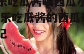 娱乐吃瓜酱喂西瓜小说,娱乐吃瓜酱的西瓜奇遇记