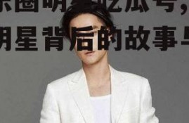 娱乐圈明星吃瓜号,揭秘明星背后的故事与真相