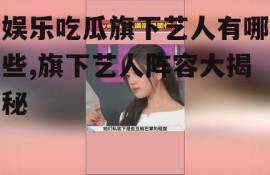 娱乐吃瓜旗下艺人有哪些,旗下艺人阵容大揭秘