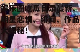 娱乐圈吃瓜目录最新,明星恋情、绯闻、作品大揭秘！