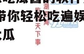 娱乐吃瓜酱的软件是什么,带你轻松吃遍娱乐圈大瓜