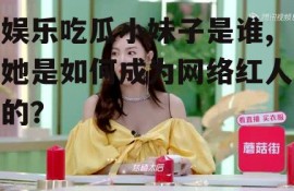 娱乐吃瓜小妹子是谁,她是如何成为网络红人的？