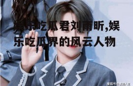 娱乐吃瓜君刘雨昕,娱乐吃瓜界的风云人物