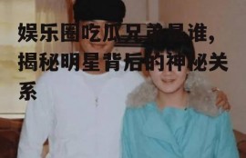 娱乐圈吃瓜兄弟是谁,揭秘明星背后的神秘关系