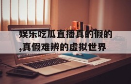 娱乐吃瓜直播真的假的,真假难辨的虚拟世界