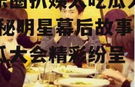 娱乐圈扒姨太吃瓜大会,揭秘明星幕后故事，吃瓜大会精彩纷呈