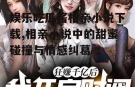 娱乐吃瓜酱相亲小说下载,相亲小说中的甜蜜碰撞与情感纠葛