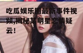 吃瓜娱乐圈最新事件视频,揭秘某明星恋情疑云！