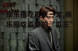 娱乐圈吃瓜朱一龙,娱乐圈吃瓜界的“瓜王”