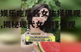 娱乐吃瓜酱女生择偶观,揭秘现代女性择偶观