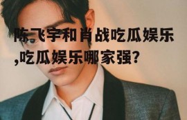 陈飞宇和肖战吃瓜娱乐,吃瓜娱乐哪家强？
