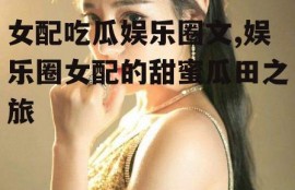 女配吃瓜娱乐圈文,娱乐圈女配的甜蜜瓜田之旅