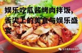 娱乐吃瓜酱烤肉拌饭,舌尖上的美食与娱乐盛宴