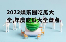 2022娱乐圈吃瓜大全,年度吃瓜大全盘点