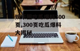娱乐圈吃瓜爆料300页,300页吃瓜爆料大揭秘