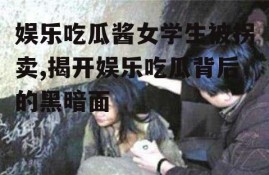 娱乐吃瓜酱女学生被拐卖,揭开娱乐吃瓜背后的黑暗面