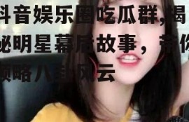 抖音娱乐圈吃瓜群,揭秘明星幕后故事，带你领略八卦风云