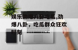 娱乐劲爆八卦吃瓜,劲爆八卦，吃瓜群众狂欢时刻