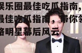 娱乐圈最佳吃瓜指南,最佳吃瓜指南，带你领略明星幕后风云