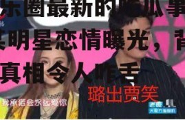 娱乐圈最新的吃瓜事件,某明星恋情曝光，背后真相令人咋舌